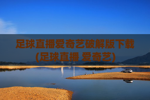 足球直播爱奇艺破解版下载(足球直播 爱奇艺)