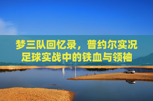 梦三队回忆录，普约尔实况足球实战中的铁血与领袖