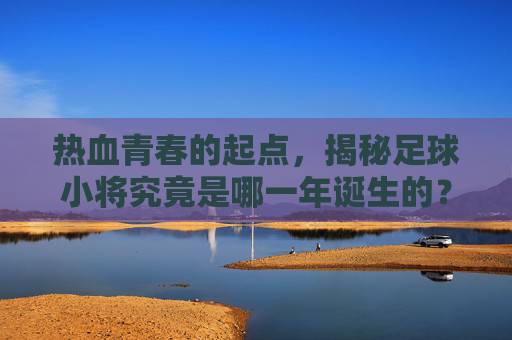 热血青春的起点,揭秘足球小将究竟是哪一年诞生的?