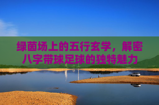 绿茵场上的五行玄学,解密八字带球足球的独特魅力