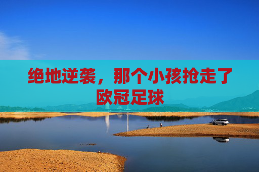 绝地逆袭,那个小孩抢走了欧冠足球