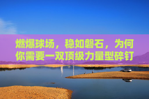 燃爆球场,稳如磐石,为何你需要一双顶级力量型碎钉足球鞋?