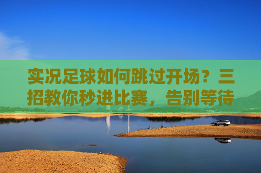 实况足球如何跳过开场?三招教你秒进比赛,告别等待