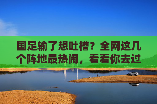 国足输了想吐槽？全网这几个阵地最热闹，看看你去过吗？