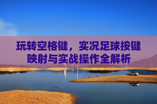 玩转空格键,实况足球按键映射与实战操作全解析