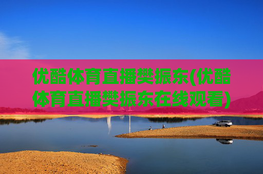 优酷体育直播樊振东(优酷体育直播樊振东在线观看)