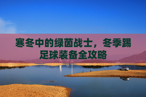 寒冬中的绿茵战士,冬季踢足球装备全攻略