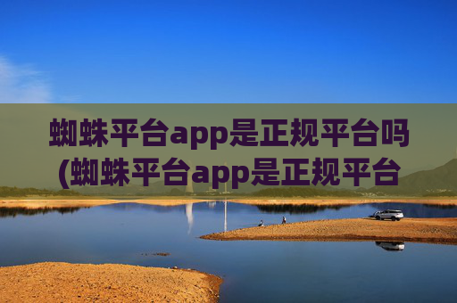 蜘蛛平台app是正规平台吗(蜘蛛平台app是正规平台吗安全吗)