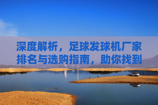 深度解析,足球发球机厂家排名与选购指南,助你找到最佳训练利器