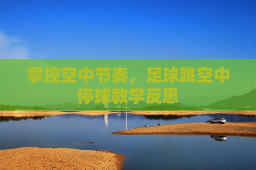 掌控空中节奏,足球跳空中停球教学反思