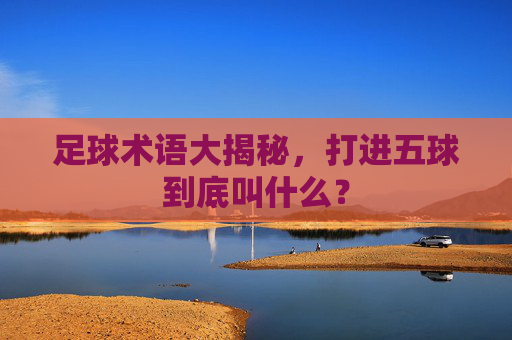 足球术语大揭秘,打进五球到底叫什么?