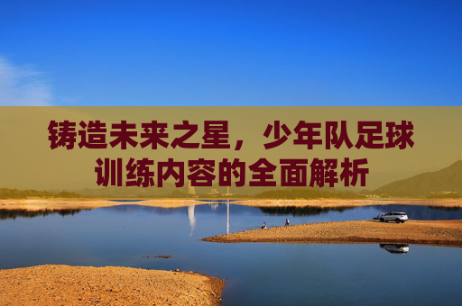 铸造未来之星,少年队足球训练内容的全面解析