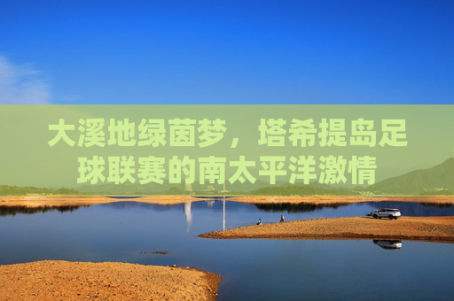 大溪地绿茵梦,塔希提岛足球联赛的南太平洋激情