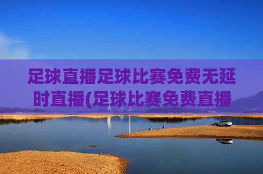 足球直播足球比赛免费无延时直播(足球比赛免费直播网)