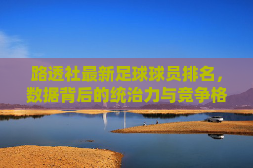 路透社最新足球球员排名，数据背后的统治力与竞争格局