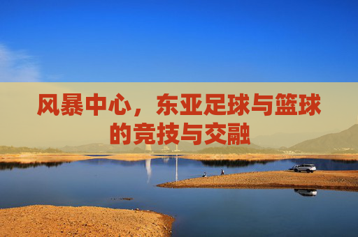 风暴中心,东亚足球与篮球的竞技与交融