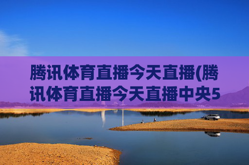 腾讯体育直播今天直播(腾讯体育直播今天直播中央5台)