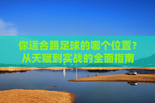 你适合踢足球的哪个位置?从天赋到实战的全面指南