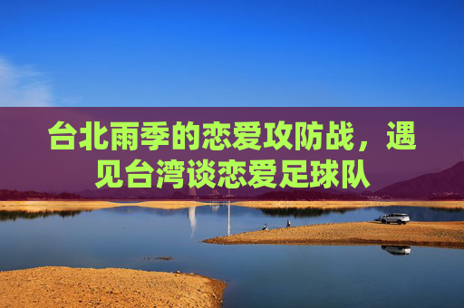 台北雨季的恋爱攻防战,遇见台湾谈恋爱足球队