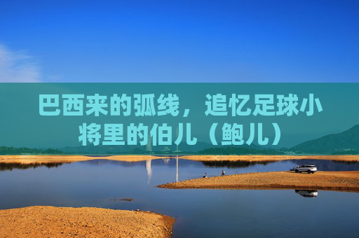 巴西来的弧线，追忆足球小将里的伯儿（鲍儿）