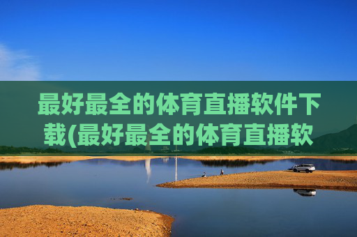 最好最全的体育直播软件下载(最好最全的体育直播软件下载安装)