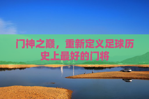 门神之巅，重新定义足球历史上最好的门将