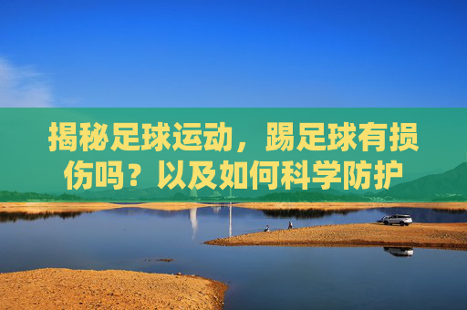 揭秘足球运动，踢足球有损伤吗？以及如何科学防护