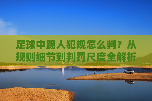 足球中踢人犯规怎么判?从规则细节到判罚尺度全解析