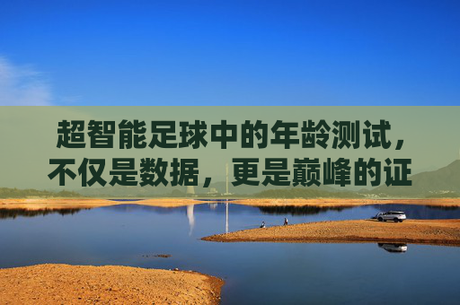 超智能足球中的年龄测试,不仅是数据,更是巅峰的证明