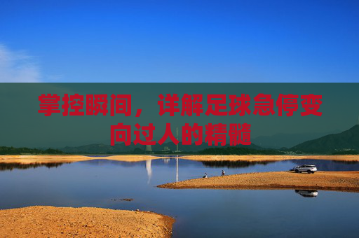 掌控瞬间,详解足球急停变向过人的精髓