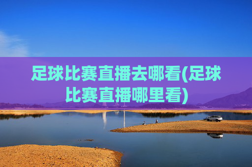 足球比赛直播去哪看(足球比赛直播哪里看)
