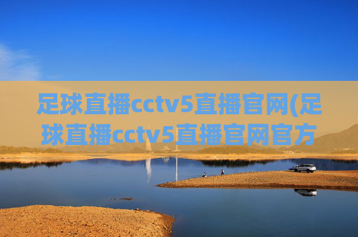 足球直播cctv5直播官网(足球直播cctv5直播官网官方正版)