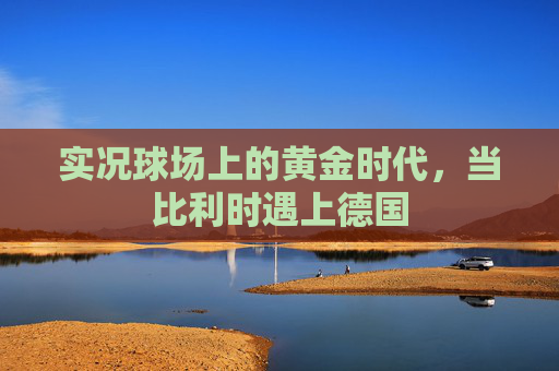 实况球场上的黄金时代，当比利时遇上德国