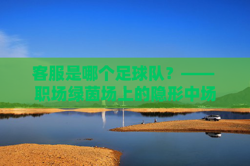客服是哪个足球队？—— 职场绿茵场上的隐形中场
