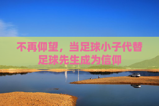 不再仰望,当足球小子代替足球先生成为信仰