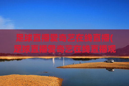 足球直播爱奇艺在线直播(足球直播爱奇艺在线直播观看)