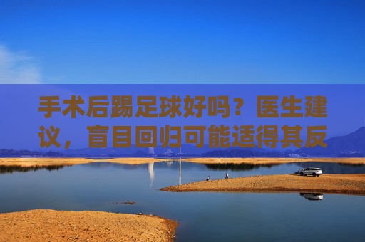 手术后踢足球好吗？医生建议，盲目回归可能适得其反