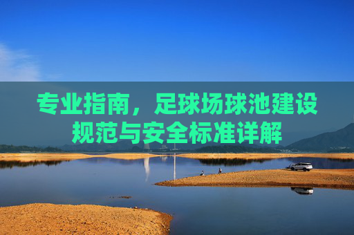 专业指南，足球场球池建设规范与安全标准详解
