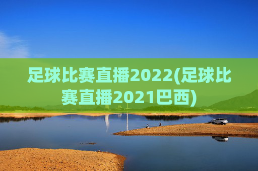 足球比赛直播2022(足球比赛直播2021巴西)
