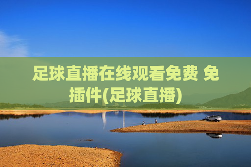 足球直播在线观看免费 免插件(足球直播)