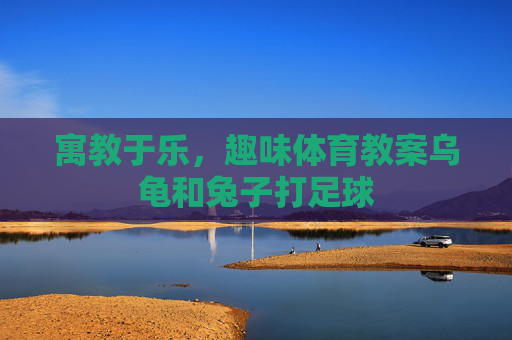 寓教于乐,趣味体育教案乌龟和兔子打足球