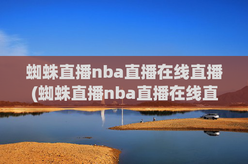 蜘蛛直播nba直播在线直播(蜘蛛直播nba直播在线直播美女直播小狐狸)