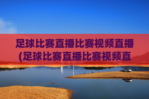 足球比赛直播比赛视频直播(足球比赛直播比赛视频直播在线观看)