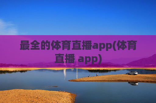 最全的体育直播app(体育直播 app)