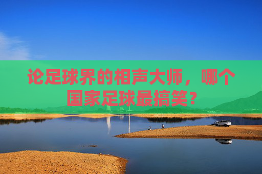 论足球界的相声大师,哪个国家足球最搞笑?