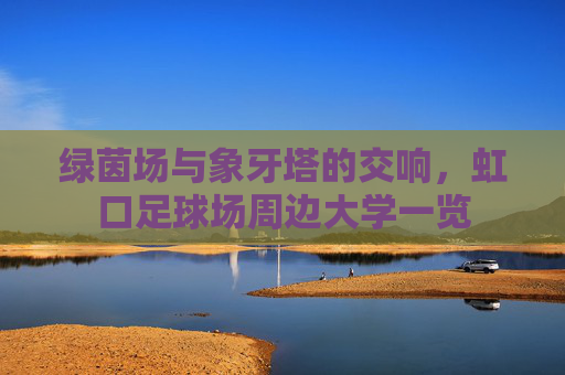 绿茵场与象牙塔的交响,虹口足球场周边大学一览