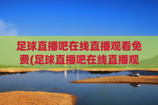 足球直播吧在线直播观看免费(足球直播吧在线直播观看免费高清)