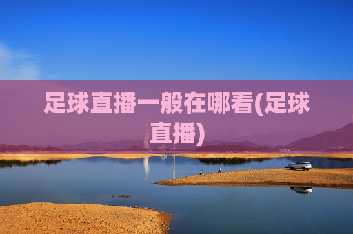 足球直播一般在哪看(足球直播)