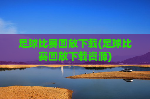 足球比赛回放下载(足球比赛回放下载资源)