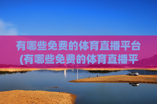有哪些免费的体育直播平台(有哪些免费的体育直播平台推荐)